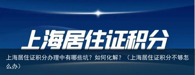 上海居住证积分办理中有哪些坑？如何化解？（上海居住证积分不够怎么办）