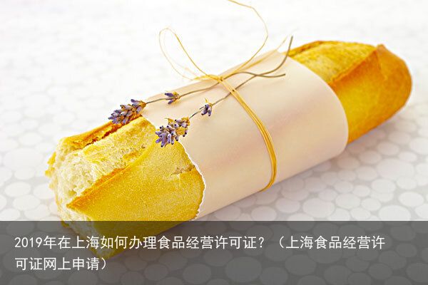 2019年在上海如何办理食品经营许可证？（上海食品经营许可证网上申请）