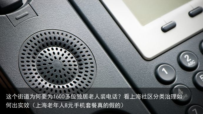 这个街道为何要为1600多位独居老人装电话？看上海社区分类治理如何出实效（上海老年人8元手机套餐真的假的）