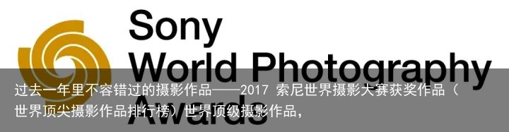过去一年里不容错过的摄影作品——2017 索尼世界摄影大赛获奖作品（世界顶尖摄影作品排行榜）世界顶级摄影作品，