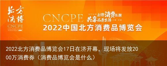 2022北方消费品博览会17日在济开幕，现场将发放2000万消费券（消费品博览会是什么）