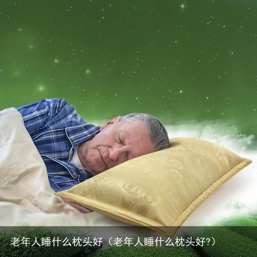 老年人睡什么枕头好（老年人睡什么枕头好?）