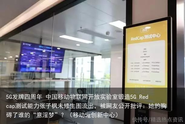 5G发牌四周年 中国移动物联网开放实验室锻造5G Redcap测试能力张子枫未修生图流出，被网友公开批评：她的胸碍了谁的“意淫梦”？（移动5g创新中心）