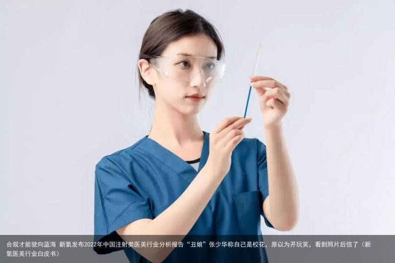 合规才能驶向蓝海 新氧发布2022年中国注射类医美行业分析报告“丑娘”张少华称自己是校花，原以为开玩笑，看到照片后信了（新氧医美行业白皮书）