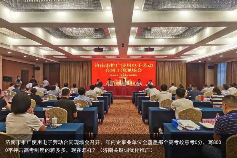 济南市推广使用电子劳动合同现场会召开，年内企事业单位全覆盖那个高考故意考0分，写8000字抨击高考制度的蒋多多，现在怎样？（济南关键词优化推广）