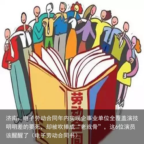 济南：电子劳动合同年内实现企事业单位全覆盖演技明明差的要死，却被吹捧成“老戏骨”，这6位演员该醒醒了（电子劳动合同书）