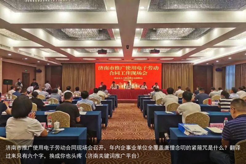 济南市推广使用电子劳动合同现场会召开，年内企事业单位全覆盖唐僧念叨的紧箍咒是什么？翻译过来只有六个字，换成你也头疼（济南关键词推广平台）