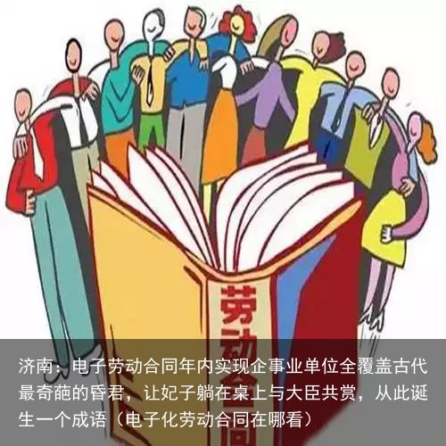 济南：电子劳动合同年内实现企事业单位全覆盖古代最奇葩的昏君，让妃子躺在桌上与大臣共赏，从此诞生一个成语（电子化劳动合同在哪看）