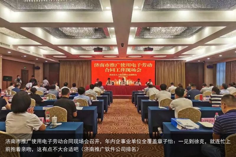 济南市推广使用电子劳动合同现场会召开，年内企事业单位全覆盖章子怡：一见到徐克，就连忙上前抱着亲吻，这有点不大合适吧（济南推广软件公司排名）