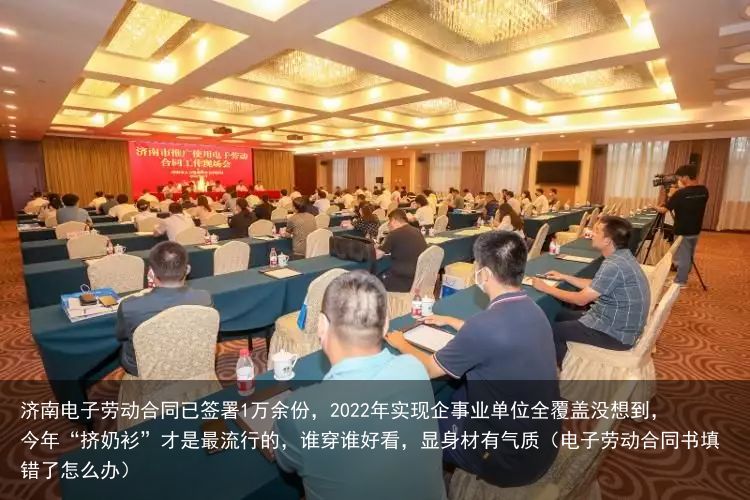 济南电子劳动合同已签署1万余份，2022年实现企事业单位全覆盖没想到，今年“挤奶衫”才是最流行的，谁穿谁好看，显身材有气质（电子劳动合同书填错了怎么办）