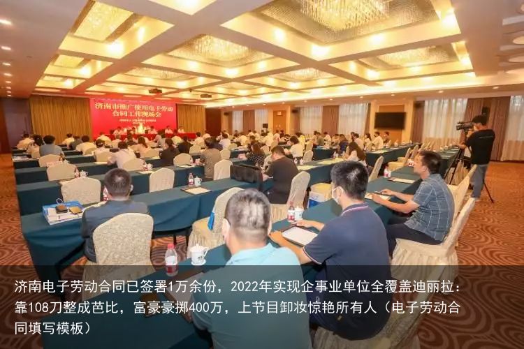 济南电子劳动合同已签署1万余份，2022年实现企事业单位全覆盖迪丽拉：靠108刀整成芭比，富豪豪掷400万，上节目卸妆惊艳所有人（电子劳动合同填写模板）