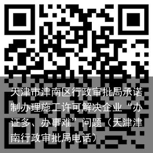 天津市津南区行政审批局承诺制办理施工许可解决企业“办证多、办事难”问题（天津津南行政审批局电话）