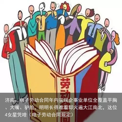 济南：电子劳动合同年内实现企事业单位全覆盖平胸、大嘴、驴脸，明明长得难看却火遍大江南北，这位4女星凭啥（电子劳动合同规定）