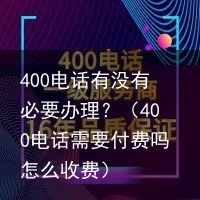 400电话有没有必要办理？（400电话需要付费吗怎么收费）