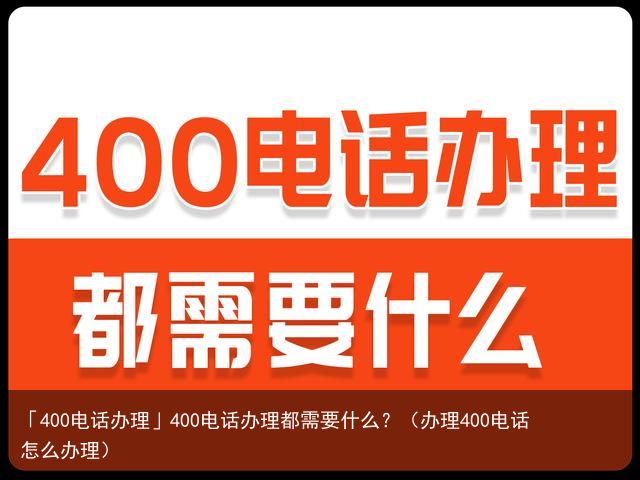 「400电话办理」400电话办理都需要什么？（办理400电话怎么办理）