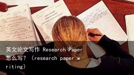 英文论文写作 Research Paper怎么写？（research paper writing）