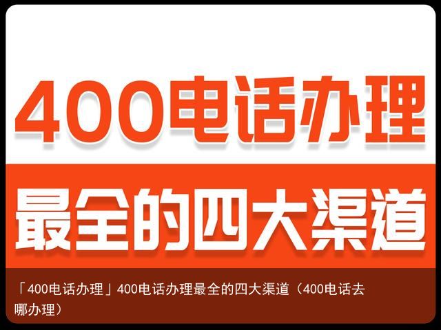 「400电话办理」400电话办理最全的四大渠道（400电话去哪办理）