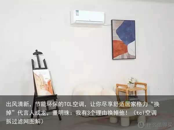 出风清新，节能环保的TCL空调，让你尽享舒适居家格力“换掉”代言人成龙，董明珠：我有3个理由换掉他！（tcl空调拆过滤网图解）