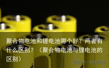 聚合物电池和锂电池哪个好？两者有什么区别？（聚合物电池与锂电池的区别）