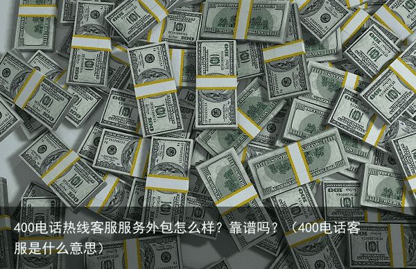 400电话热线客服服务外包怎么样？靠谱吗？（400电话客服是什么意思）