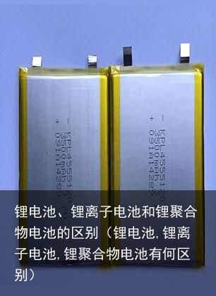 锂电池、锂离子电池和锂聚合物电池的区别（锂电池,锂离子电池,锂聚合物电池有何区别）