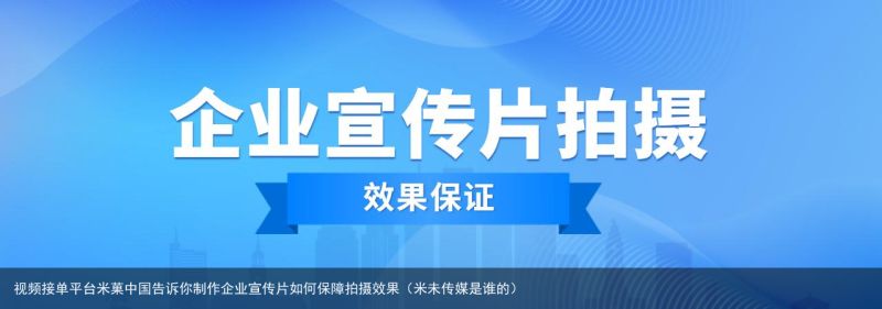 视频接单平台米菓中国告诉你制作企业宣传片如何保障拍摄效果（米未传媒是谁的）