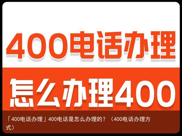 「400电话办理」400电话是怎么办理的？（400电话办理方式）