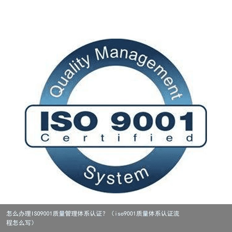 怎么办理ISO9001质量管理体系认证？（iso9001质量体系认证流程怎么写）