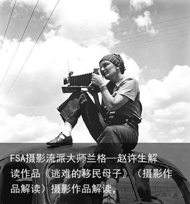 FSA摄影流派大师兰格—赵许生解读作品《逃难的移民母子》（摄影作品解读）摄影作品解读，