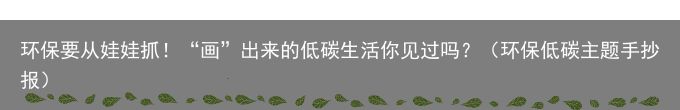 环保要从娃娃抓！“画”出来的低碳生活你见过吗？（环保低碳主题手抄报）