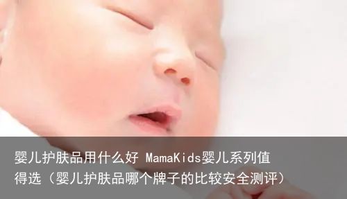 婴儿护肤品用什么好 MamaKids婴儿系列值得选（婴儿护肤品哪个牌子的比较安全测评）