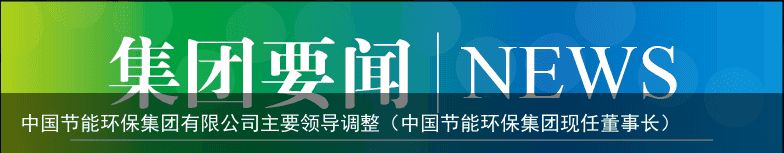 中国节能环保集团有限公司主要领导调整（中国节能环保集团现任董事长）