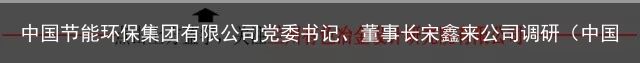 中国节能环保集团有限公司党委书记、董事长宋鑫来公司调研（中国节能环保集团总部电话）