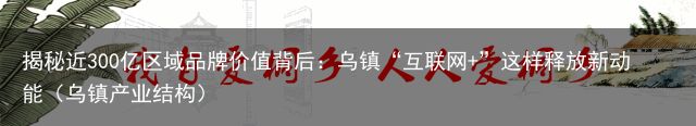 揭秘近300亿区域品牌价值背后：乌镇“互联网+”这样释放新动能（乌镇产业结构）