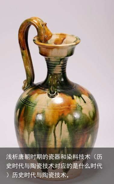 浅析唐朝时期的瓷器和染料技术（历史时代与陶瓷技术对应的是什么时代）历史时代与陶瓷技术，