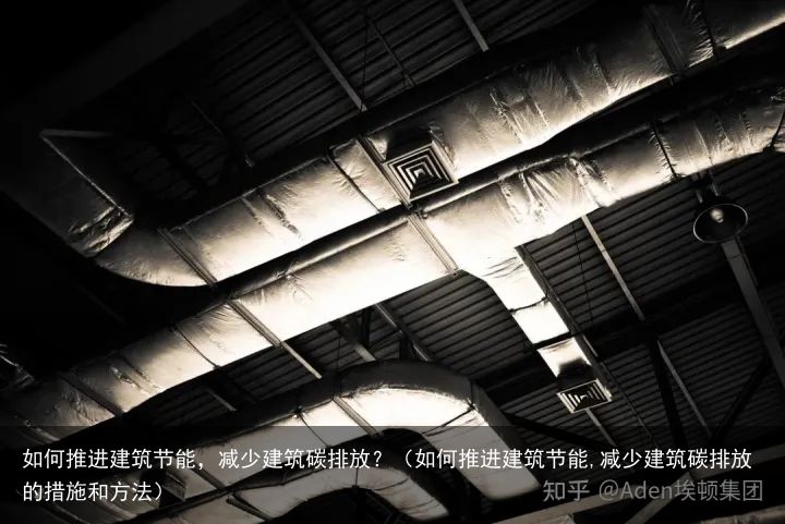 如何推进建筑节能，减少建筑碳排放？（如何推进建筑节能,减少建筑碳排放的措施和方法）