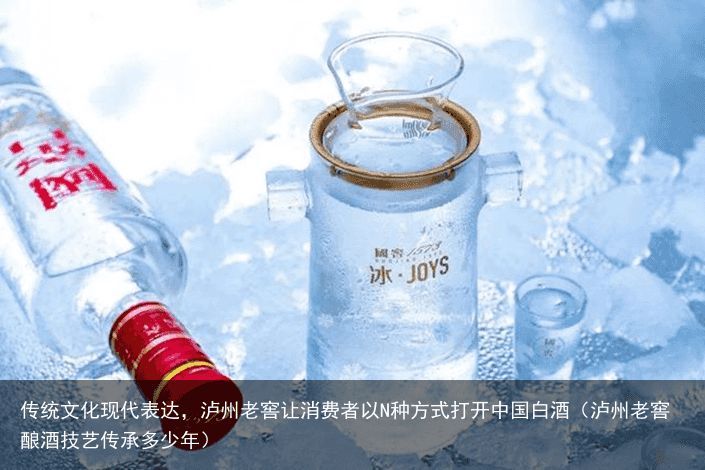 传统文化现代表达，泸州老窖让消费者以N种方式打开中国白酒（泸州老窖酿酒技艺传承多少年）