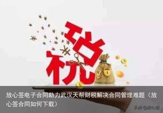 放心签电子合同助力武汉天帮财税解决合同管理难题（放心签合同如何下载）