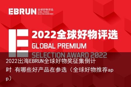 2022出海EBRUN全球好物奖征集倒计时 有哪些好产品在参选（全球好物推荐app）