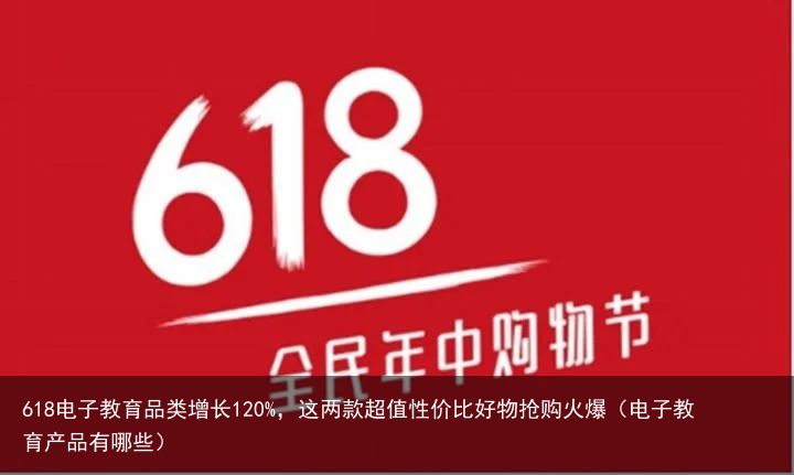 618电子教育品类增长120%，这两款超值性价比好物抢购火爆（电子教育产品有哪些）