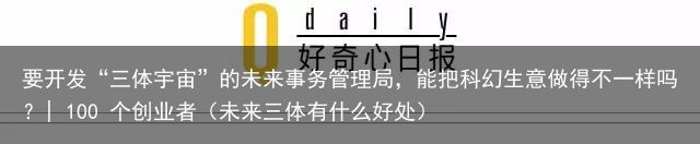 要开发“三体宇宙”的未来事务管理局，能把科幻生意做得不一样吗？| 100 个创业者（未来三体有什么好处）