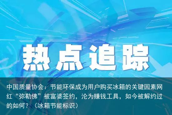 中国质量协会：节能环保成为用户购买冰箱的关键因素网红“弥勒佛”被富婆签约，沦为赚钱工具，如今被解约过的如何？（冰箱节能标识）