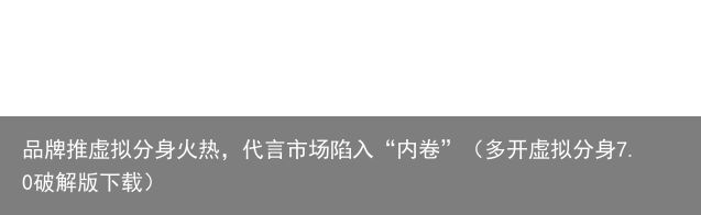 品牌推虚拟分身火热，代言市场陷入“内卷”（多开虚拟分身7.0破解版下载）