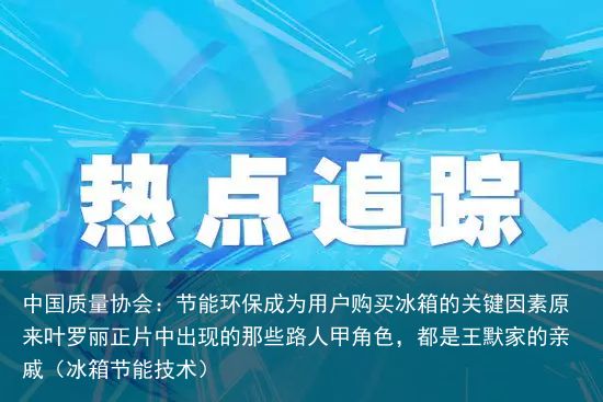 中国质量协会：节能环保成为用户购买冰箱的关键因素原来叶罗丽正片中出现的那些路人甲角色，都是王默家的亲戚（冰箱节能技术）