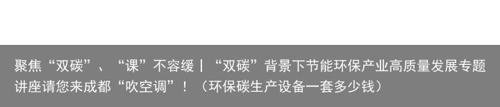 聚焦“双碳”、“课”不容缓丨“双碳”背景下节能环保产业高质量发展专题讲座请您来成都“吹空调”！（环保碳生产设备一套多少钱）