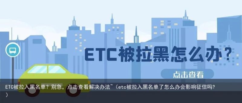 ETC被拉入黑名单？别急，点击查看解决办法~（etc被拉入黑名单了怎么办会影响征信吗?）