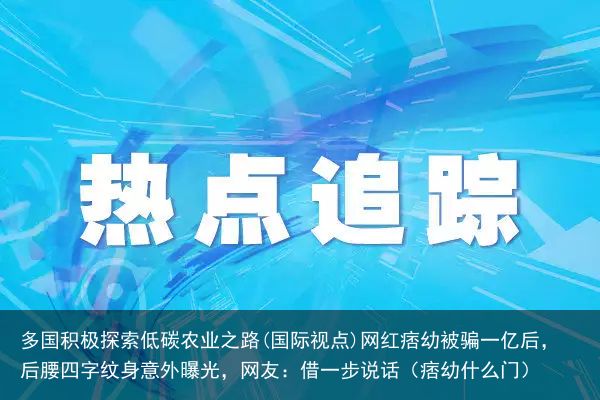 多国积极探索低碳农业之路(国际视点)网红痞幼被骗一亿后，后腰四字纹身意外曝光，网友：借一步说话（痞幼什么门）