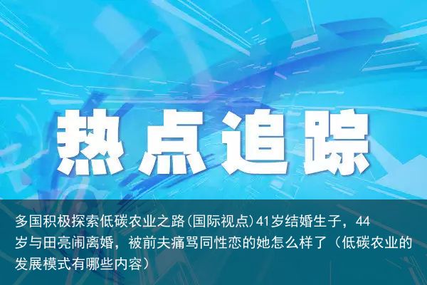 多国积极探索低碳农业之路(国际视点)41岁结婚生子，44岁与田亮闹离婚，被前夫痛骂同性恋的她怎么样了（低碳农业的发展模式有哪些内容）