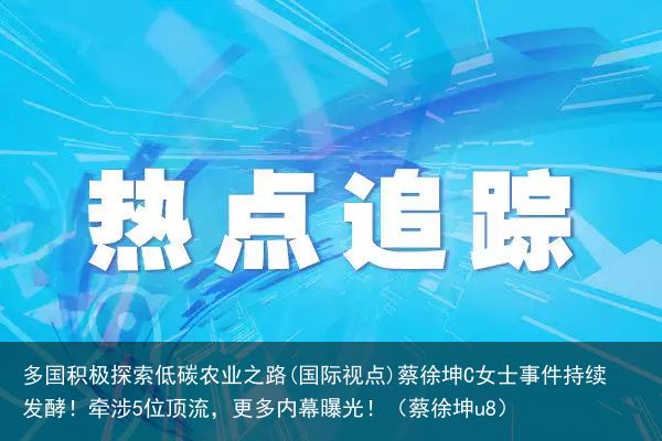 多国积极探索低碳农业之路(国际视点)蔡徐坤C女士事件持续发酵！牵涉5位顶流，更多内幕曝光！（蔡徐坤u8）