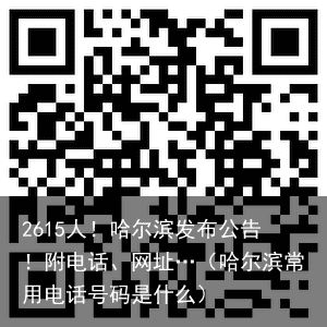 2615人！哈尔滨发布公告！附电话、网址…（哈尔滨常用电话号码是什么）